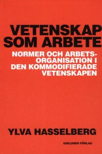 Vetenskap som arbete : normer och arbetsorganisation i den kommodifierade vetenskapen; Ylva Hasselberg; 2012