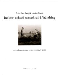 Industri och arbetsmarknad i förändring : den västsvenska regionen 1945-2010; Peter Sandberg, Joacim Waara; 2014