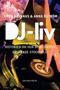 DJ-liv : historien om hur diskjockeyn erövrade Stockholm; Anna Gavanas, Anna Öström; 2016