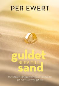 Guldet blev till sand : hur vi lät det verkliga livet rinna ur våra händer, och hur vi kan vinna det åter; Per Ewert; 2013
