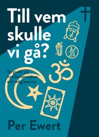 Till vem skulle vi gå? : en guide till nutidsmänniskan och religionerna; Per Ewert; 2014
