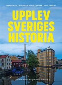 Upplev Sveriges historia : En guide till historiska upplevelser i hela landet; Dick Harrison, Mikael Gustafsson; 2022