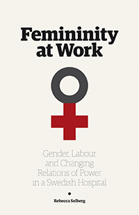 Femininity at work : gender, labour, and changing relations of power in a Swedish hospital; Rebecca Selberg; 2012