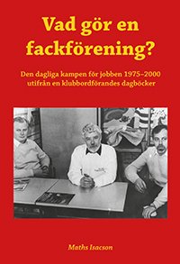 Vad gör en fackförening? Den dagliga kampen för jobben 1975-2000 utifrån en klubbordförandes dagböcker; Maths Isacson; 2022