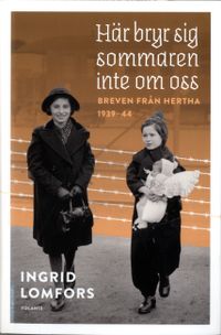 Här bryr sig sommaren inte om oss : Breven från Hertha 1939-44; Ingrid Lomfors; 2020