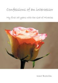 Confessions of an intercessor : my first 35 years with the God of Miracles; Kent Boström; 2021