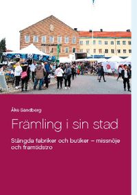 Främling i sin stad : stängda fabriker och butiker - missnöje och framtidst; Åke Sandberg; 2021