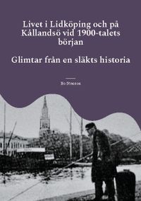 Livet i Lidköping och på Kållandsö vid 1900-talets början : Glimtar från en släkts historia; Bo Stenson; 2021