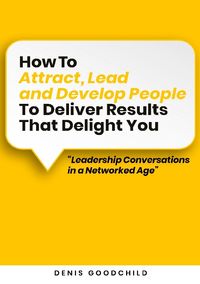 How to attract, lead and develop people to deliver results that delight you; Denis Goodchild; 2022