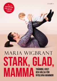 Stark, glad, mamma : träning, kost och hälsa för nyblivna mammor; Maria Wigbrant; 2021