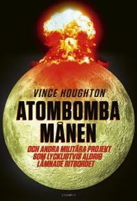 Atombomba månen : och andra militära projekt som lyckligtvis aldrig lämnade ritbordet; Vince Houghton; 2023