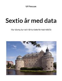 Sextio år med data : hur slump, tur och hårt arbete format mitt liv; Ulf Persson; 2022
