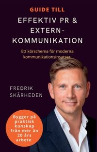 Guide till effektiv PR och externkommunikation : ett körschema för moderna kommunikationsinsatser; Fredrik Skärheden; 2023