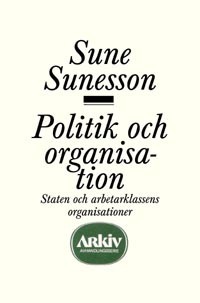 Politik och organisation : staten och arbetarklassens organisationer; Sune Sunesson; 1974