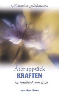 Återupptäck kraften : en handbok om livet; Katarina Johansson; 2006