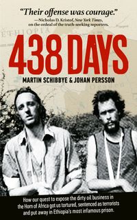 438 days : how our quest to expose the dirty oil business in the Horn of Africa got us tortured, sentenced as terrorists and put away in Ethiopia's most infamous prison; Martin Schibbye, Johan Persson; 2015