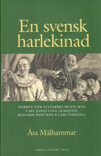 En svensk harlekinad : narren som litterärt motiv hos Carl Jonas Love Almqvist, Hjalmar Bergman & Lars Forsell; Åsa Mälhammar; 2009