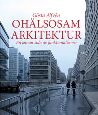 Ohälsosam Arkitektur : en annan sida av funktionalismen; Gösta Alfvén; 2016