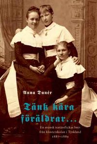 Tänk kära föräldrar : en svensk tonårsflickas brev från klosterskolan i Tyskland 1887-1889; Anna Dunér; 2007