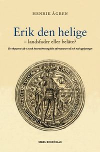 Erik den helige : landsfader eller beläte? -  en rikspatrons öde i svensk hist; Henrik Ågren; 2012
