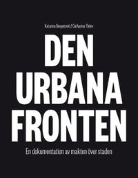 Den urbana fronten : en dokumentation av makten över staden; Katarina Despotovic, Catharina Thörn; 2015