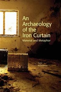 An Archaeology of the Iron Curtain : Material and Metaphor; Anna McWilliams; 2013