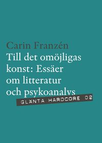 Till det omöjligas konst : essäer om litteratur och psykoanalys; Carin Franzén; 2010
