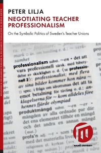 Negotiating teacher professionalism : on the symbolic politics of Sweden's teacher unions; Peter Lilja; 2016