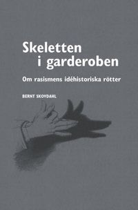 Skeletten i garderoben : om rasismens idéhistoriska rötter; Bernt Skovdahl; 2012