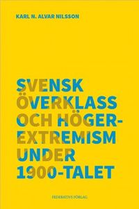 Svensk överklass och högerextremism under 1900-talet; Karl N. Alvar Nilsson; 2017