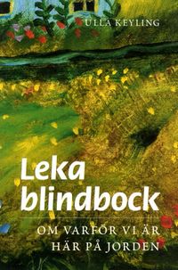 Leka blindbock : om varför vi är här på jorden; Ulla Keyling; 2011
