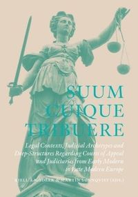 Suum Cuique Tribuere - Legal contexts, Judicial Archetypes and Deep-Structures Regarding Courts of Appeal and Judiciaries from Early Modern to Late Modern Europe; Kjell Å Modéer, Martin Sunnqvist; 2018