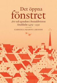 Det öppna fönstret : arv och egendom i bostadsbristens Stockholm 1479-1530; Gabriela Bjarne Larsson; 2019