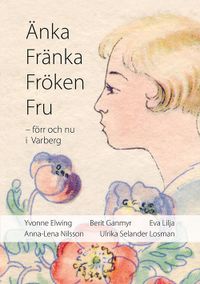 Änka Fränka Fröken Fru - förr och nu i Varberg; Yvonne Elwing, Berit Ganmyr, Eva Lilja, Anna-Lena Nilsson, Ulrika Selander Losman; 2013