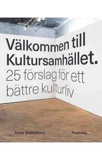 Välkommen till Kultursamhället : 25 förslag för ett bättre kulturliv; Mats Söderlund; 2016