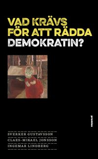 Vad krävs för att rädda demokratin?; Sverker Gustavsson, Claes-Mikael Jonsson, Ingemar Lindberg; 2018