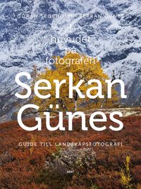 I huvudet på fotografen Serkan Günes : guide till landskapsfotografi; Göran Segeholm, Serkan Günes; 2013