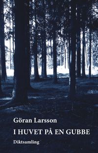 I huvet på en gubbe : diktsamling; Göran Larsson; 2015