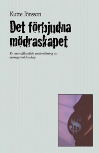 Det förbjudna mödraskapet: En moralfilosofisk undersökning av surrogatmödraskap; Kutte Jönsson; 2003