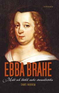 Ebba Brahe : makt och kärlek under stormaktstiden; Svante Norrhem; 2013