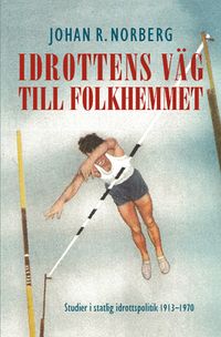 Idrottens väg till folkhemmet : studier i statlig idrottspolitik 1913–1970; Johan R. Norberg; 2014