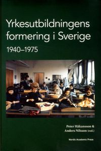 Yrkesutbildningens formering i Sverige 1940-1975; Peter Håkansson, Anders Nilsson, Fay Lundh Nilsson, Lars Petterssn; 2013