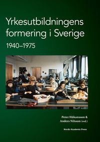 Yrkesutbildningens formering i Sverige 1940-1975; Peter Håkansson, Anders Nilsson; 2014
