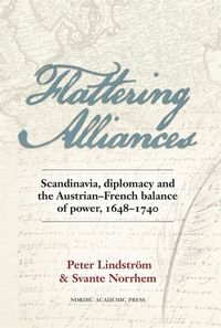 Flattering alliances : Scandinavia, diplomacy and the Austrian-French balance of power 1648–1740; Svante Norrhelm, Peter Lindström; 2014