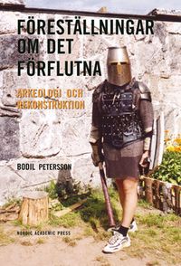 Föreställningar om det förflutna: Arkeologi och rekonstruktion; Bodil Pettersson; 2014