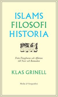 Islams filosofihistoria : från Fitaghuras och Aflatun till Nasr och Ramadan; Klas Grinell; 2016