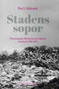 Stadens sopor : tillvaratagande, förbränning och tippning i Stockholm 1900-1975; Ylva S. Sjöstrand; 2014