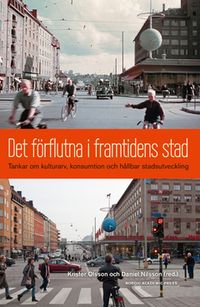 Det förflutna i framtidens stad : tankar om kulturarv, konsumtion och hållbar stadsutveckling; Krister Olsson, Daniel Nilsson; 2014