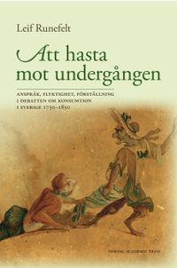 Att hasta mot undergången : anspråk, flyktighet, förställning i debatten om konsumtion i Sverige 1730-1830; Leif Runefelt; 2015