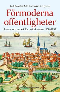 Förmoderna offentligheter : arenor och uttryck för politisk debatt 1550-1830; Oskar Sjöström, Leif Runefelt; 2014